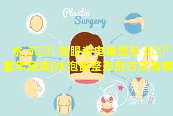 水 🍁 泡眼变电眼整形 🌳 重塑年轻感(水泡眼整形的方法有哪些呢)